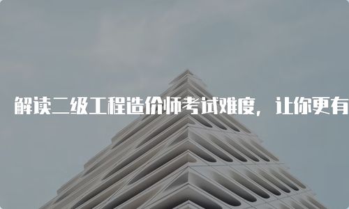 解讀二級(jí)工程造價(jià)師考試難度,讓你更有信心備考